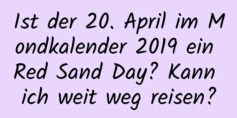 Ist der 20. April im Mondkalender 2019 ein Red Sand Day? Kann ich weit weg reisen?