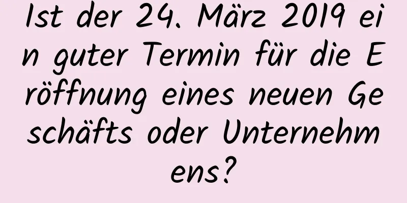 Ist der 24. März 2019 ein guter Termin für die Eröffnung eines neuen Geschäfts oder Unternehmens?