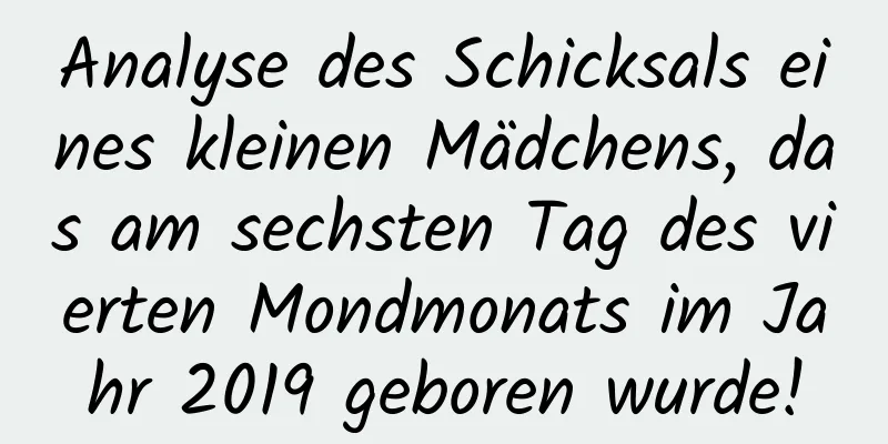 Analyse des Schicksals eines kleinen Mädchens, das am sechsten Tag des vierten Mondmonats im Jahr 2019 geboren wurde!