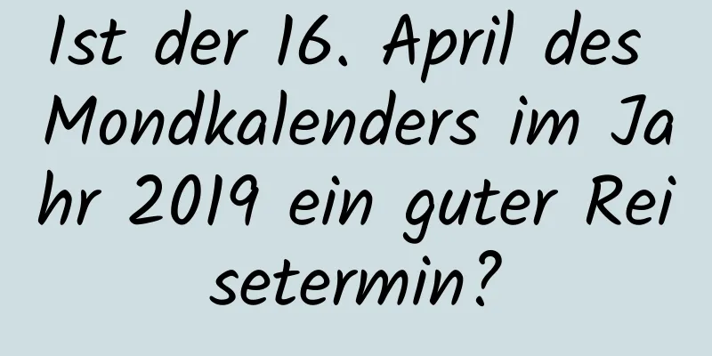 Ist der 16. April des Mondkalenders im Jahr 2019 ein guter Reisetermin?