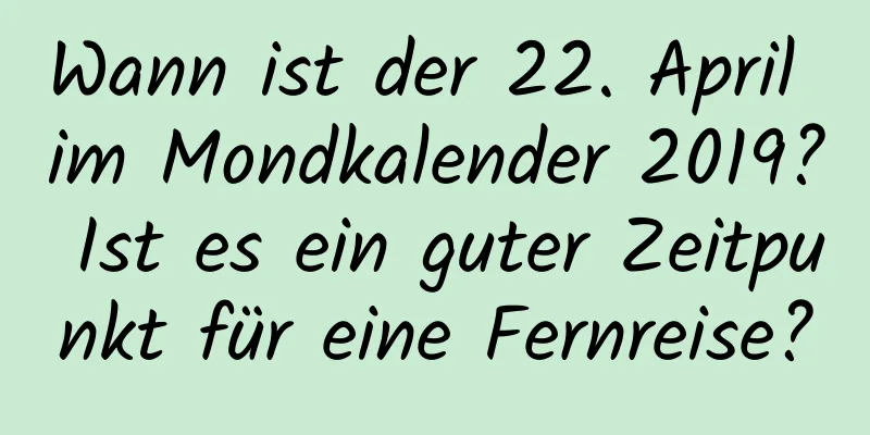 Wann ist der 22. April im Mondkalender 2019? Ist es ein guter Zeitpunkt für eine Fernreise?