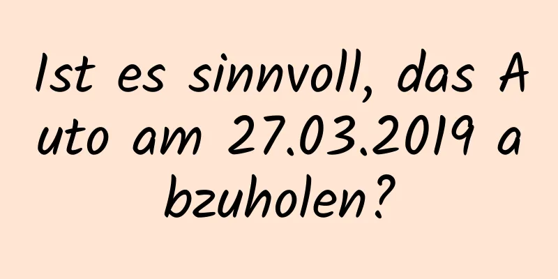 Ist es sinnvoll, das Auto am 27.03.2019 abzuholen?