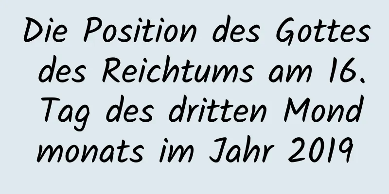 Die Position des Gottes des Reichtums am 16. Tag des dritten Mondmonats im Jahr 2019