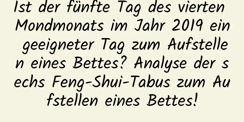 Ist der fünfte Tag des vierten Mondmonats im Jahr 2019 ein geeigneter Tag zum Aufstellen eines Bettes? Analyse der sechs Feng-Shui-Tabus zum Aufstellen eines Bettes!