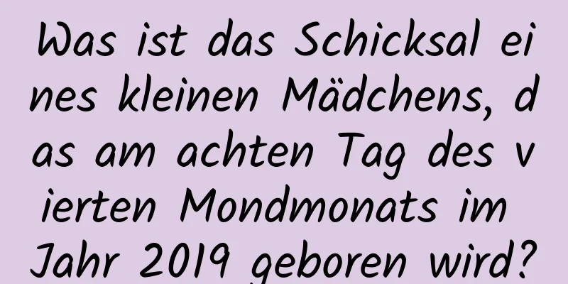 Was ist das Schicksal eines kleinen Mädchens, das am achten Tag des vierten Mondmonats im Jahr 2019 geboren wird?