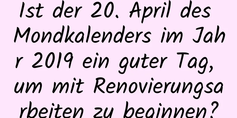 Ist der 20. April des Mondkalenders im Jahr 2019 ein guter Tag, um mit Renovierungsarbeiten zu beginnen?