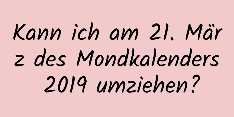 Kann ich am 21. März des Mondkalenders 2019 umziehen?