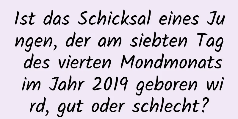 Ist das Schicksal eines Jungen, der am siebten Tag des vierten Mondmonats im Jahr 2019 geboren wird, gut oder schlecht?