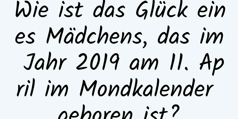 Wie ist das Glück eines Mädchens, das im Jahr 2019 am 11. April im Mondkalender geboren ist?