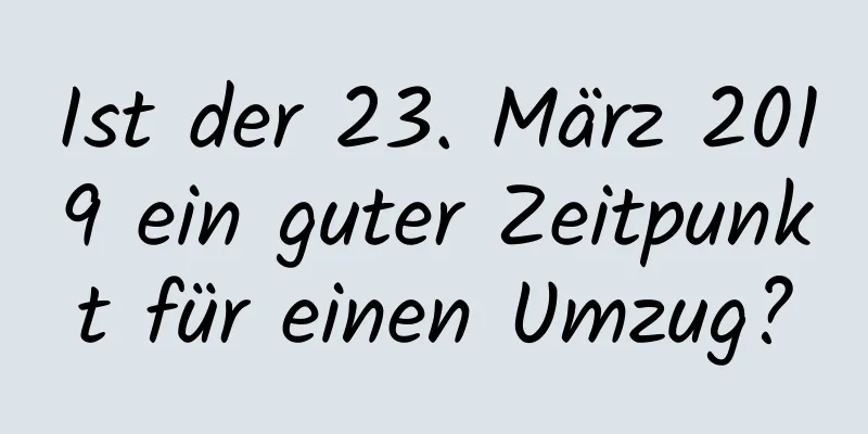 Ist der 23. März 2019 ein guter Zeitpunkt für einen Umzug?