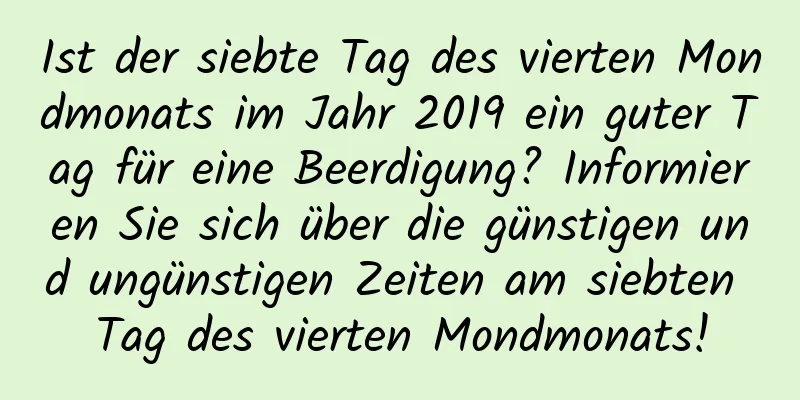 Ist der siebte Tag des vierten Mondmonats im Jahr 2019 ein guter Tag für eine Beerdigung? Informieren Sie sich über die günstigen und ungünstigen Zeiten am siebten Tag des vierten Mondmonats!