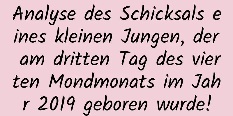 Analyse des Schicksals eines kleinen Jungen, der am dritten Tag des vierten Mondmonats im Jahr 2019 geboren wurde!