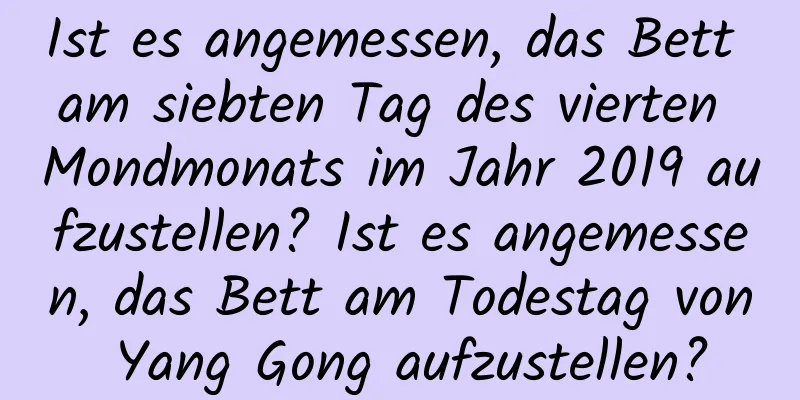 Ist es angemessen, das Bett am siebten Tag des vierten Mondmonats im Jahr 2019 aufzustellen? Ist es angemessen, das Bett am Todestag von Yang Gong aufzustellen?