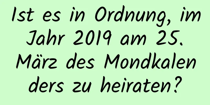 Ist es in Ordnung, im Jahr 2019 am 25. März des Mondkalenders zu heiraten?