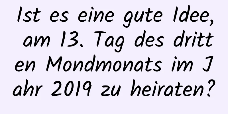 Ist es eine gute Idee, am 13. Tag des dritten Mondmonats im Jahr 2019 zu heiraten?