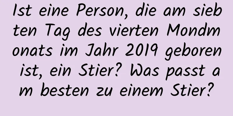 Ist eine Person, die am siebten Tag des vierten Mondmonats im Jahr 2019 geboren ist, ein Stier? Was passt am besten zu einem Stier?