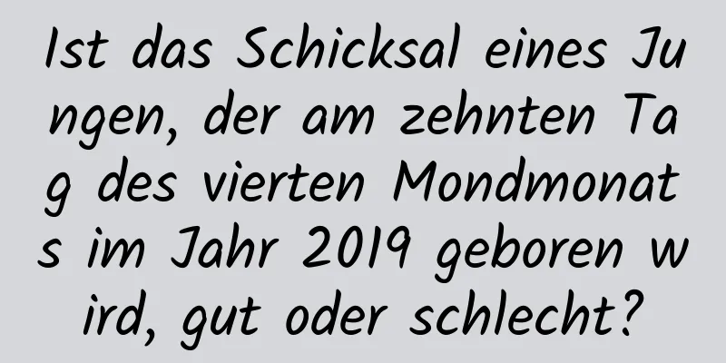 Ist das Schicksal eines Jungen, der am zehnten Tag des vierten Mondmonats im Jahr 2019 geboren wird, gut oder schlecht?