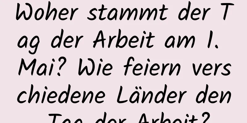 Woher stammt der Tag der Arbeit am 1. Mai? Wie feiern verschiedene Länder den Tag der Arbeit?