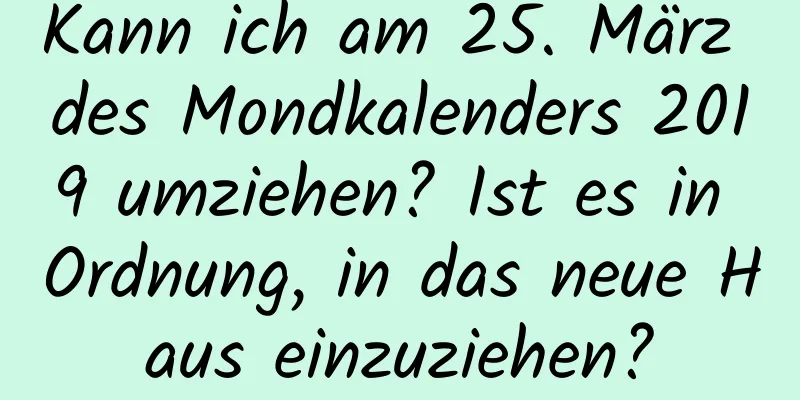 Kann ich am 25. März des Mondkalenders 2019 umziehen? Ist es in Ordnung, in das neue Haus einzuziehen?