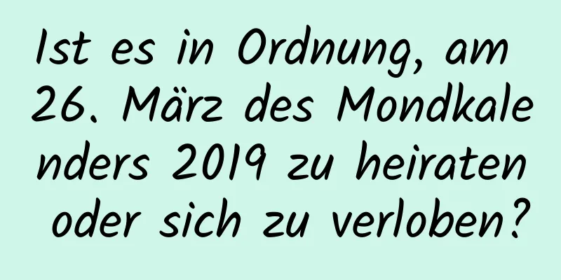 Ist es in Ordnung, am 26. März des Mondkalenders 2019 zu heiraten oder sich zu verloben?