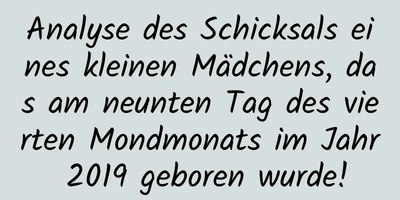 Analyse des Schicksals eines kleinen Mädchens, das am neunten Tag des vierten Mondmonats im Jahr 2019 geboren wurde!