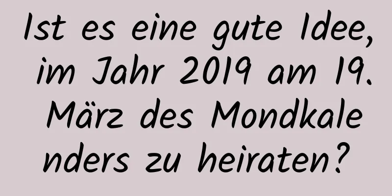 Ist es eine gute Idee, im Jahr 2019 am 19. März des Mondkalenders zu heiraten?