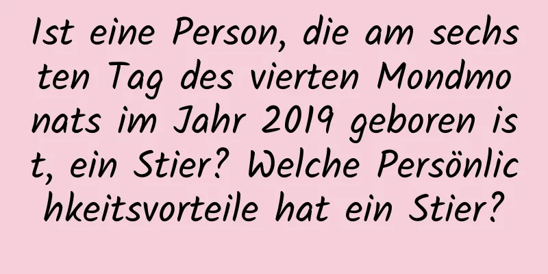 Ist eine Person, die am sechsten Tag des vierten Mondmonats im Jahr 2019 geboren ist, ein Stier? Welche Persönlichkeitsvorteile hat ein Stier?