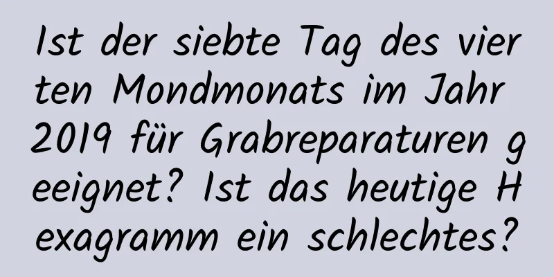 Ist der siebte Tag des vierten Mondmonats im Jahr 2019 für Grabreparaturen geeignet? Ist das heutige Hexagramm ein schlechtes?