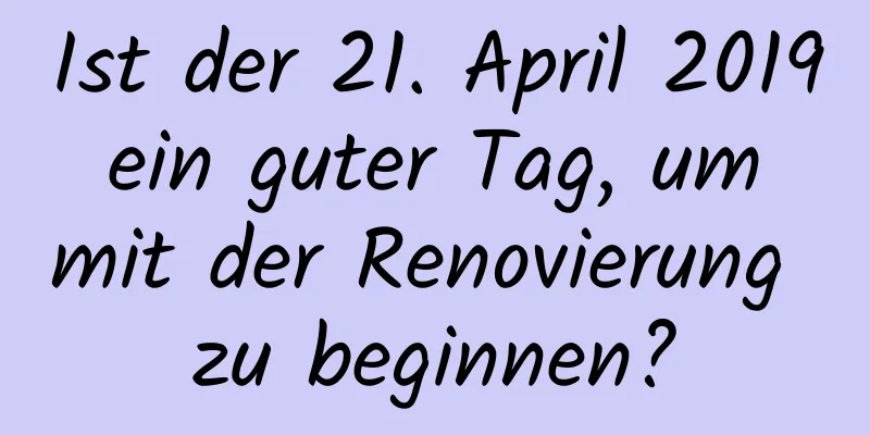 Ist der 21. April 2019 ein guter Tag, um mit der Renovierung zu beginnen?