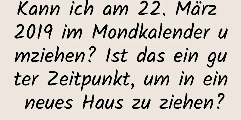 Kann ich am 22. März 2019 im Mondkalender umziehen? Ist das ein guter Zeitpunkt, um in ein neues Haus zu ziehen?