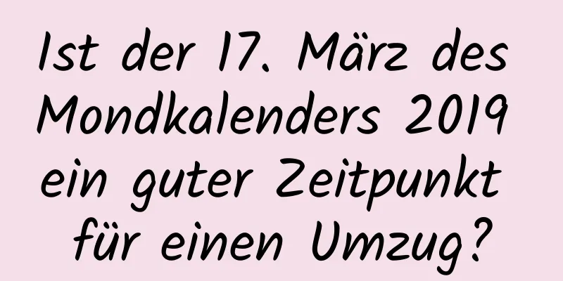 Ist der 17. März des Mondkalenders 2019 ein guter Zeitpunkt für einen Umzug?