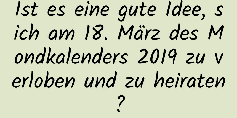 Ist es eine gute Idee, sich am 18. März des Mondkalenders 2019 zu verloben und zu heiraten?