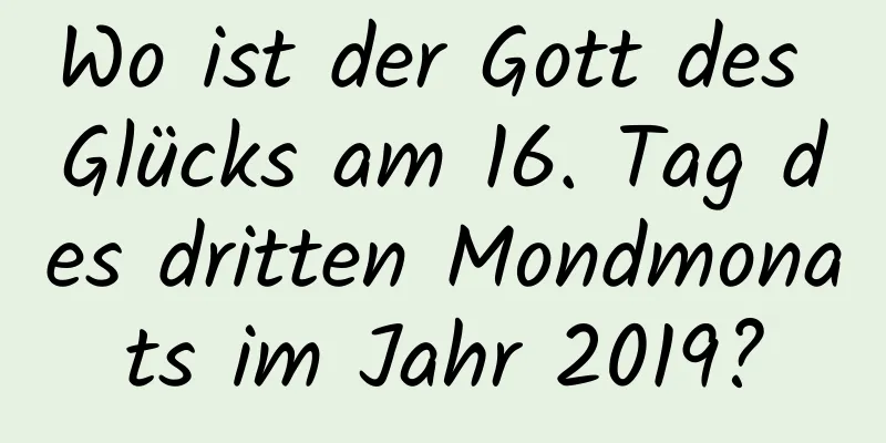 Wo ist der Gott des Glücks am 16. Tag des dritten Mondmonats im Jahr 2019?