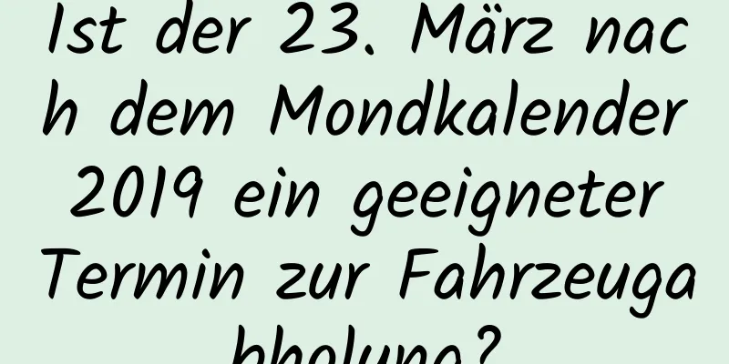 Ist der 23. März nach dem Mondkalender 2019 ein geeigneter Termin zur Fahrzeugabholung?