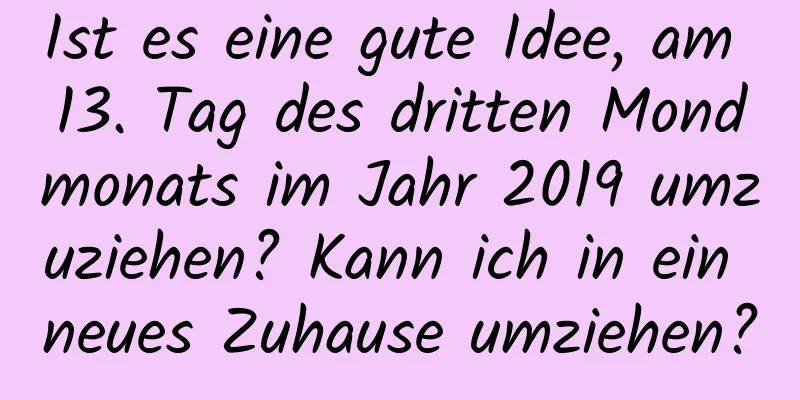 Ist es eine gute Idee, am 13. Tag des dritten Mondmonats im Jahr 2019 umzuziehen? Kann ich in ein neues Zuhause umziehen?