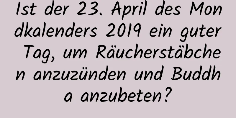 Ist der 23. April des Mondkalenders 2019 ein guter Tag, um Räucherstäbchen anzuzünden und Buddha anzubeten?