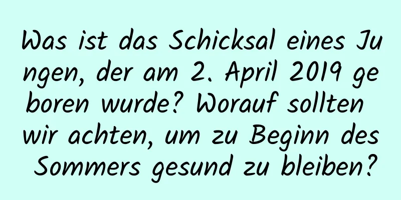 Was ist das Schicksal eines Jungen, der am 2. April 2019 geboren wurde? Worauf sollten wir achten, um zu Beginn des Sommers gesund zu bleiben?