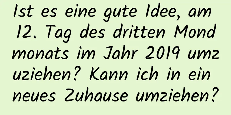 Ist es eine gute Idee, am 12. Tag des dritten Mondmonats im Jahr 2019 umzuziehen? Kann ich in ein neues Zuhause umziehen?