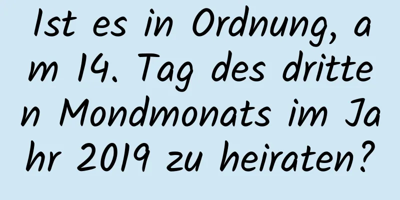 Ist es in Ordnung, am 14. Tag des dritten Mondmonats im Jahr 2019 zu heiraten?