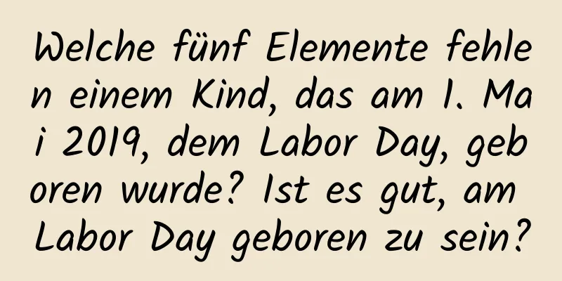 Welche fünf Elemente fehlen einem Kind, das am 1. Mai 2019, dem Labor Day, geboren wurde? Ist es gut, am Labor Day geboren zu sein?