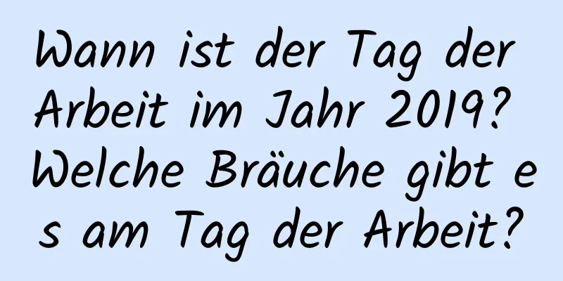 Wann ist der Tag der Arbeit im Jahr 2019? Welche Bräuche gibt es am Tag der Arbeit?