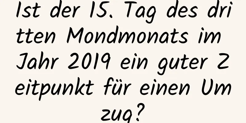 Ist der 15. Tag des dritten Mondmonats im Jahr 2019 ein guter Zeitpunkt für einen Umzug?