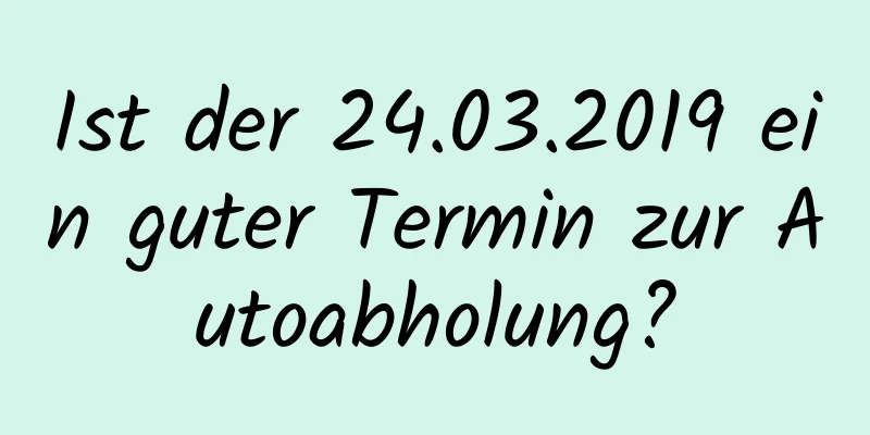 Ist der 24.03.2019 ein guter Termin zur Autoabholung?