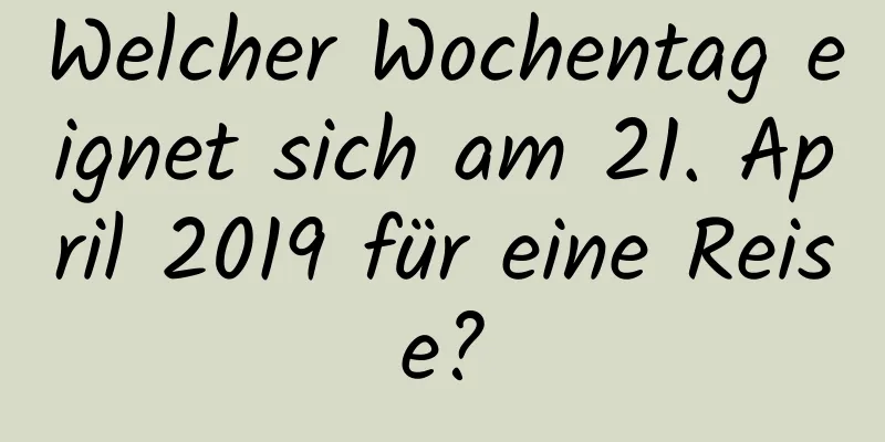 Welcher Wochentag eignet sich am 21. April 2019 für eine Reise?