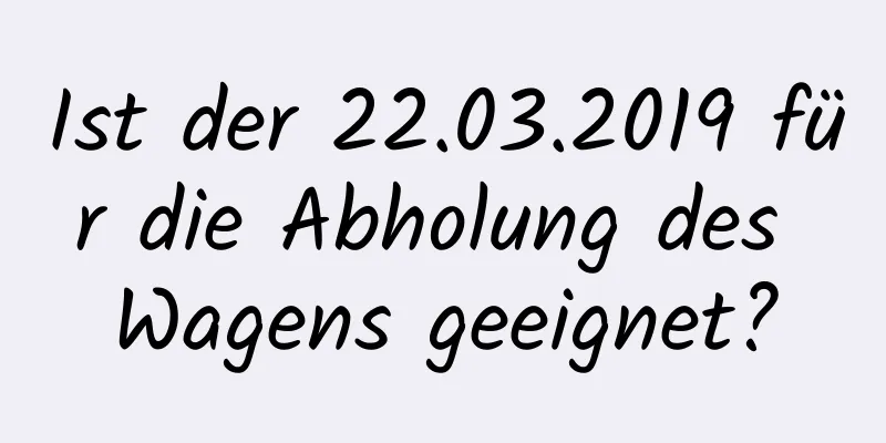 Ist der 22.03.2019 für die Abholung des Wagens geeignet?