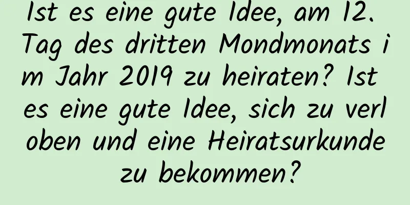 Ist es eine gute Idee, am 12. Tag des dritten Mondmonats im Jahr 2019 zu heiraten? Ist es eine gute Idee, sich zu verloben und eine Heiratsurkunde zu bekommen?