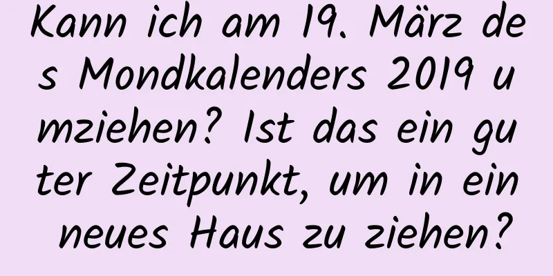 Kann ich am 19. März des Mondkalenders 2019 umziehen? Ist das ein guter Zeitpunkt, um in ein neues Haus zu ziehen?