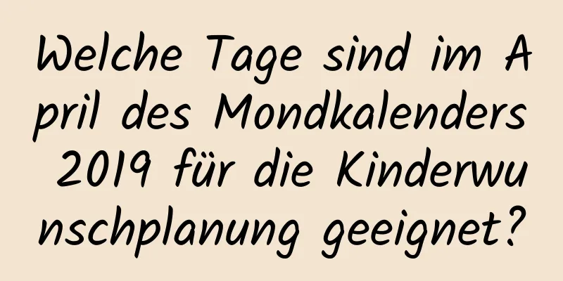 Welche Tage sind im April des Mondkalenders 2019 für die Kinderwunschplanung geeignet?