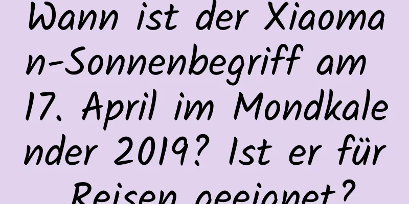 Wann ist der Xiaoman-Sonnenbegriff am 17. April im Mondkalender 2019? Ist er für Reisen geeignet?