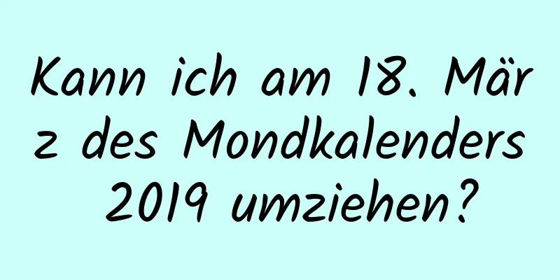 Kann ich am 18. März des Mondkalenders 2019 umziehen?